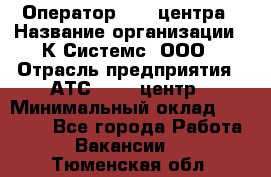 Оператор Call-центра › Название организации ­ К Системс, ООО › Отрасль предприятия ­ АТС, call-центр › Минимальный оклад ­ 15 000 - Все города Работа » Вакансии   . Тюменская обл.